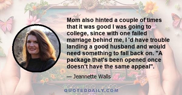 Mom also hinted a couple of times that it was good I was going to college, since with one failed marriage behind me, I 'd have trouble landing a good husband and would need something to fall back on. A package that's