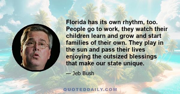 Florida has its own rhythm, too. People go to work, they watch their children learn and grow and start families of their own. They play in the sun and pass their lives enjoying the outsized blessings that make our state