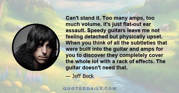 Can't stand it. Too many amps, too much volume, it's just flat-out ear assault. Speedy guitars leave me not feeling detached but physically upset. When you think of all the subtleties that were built into the guitar and