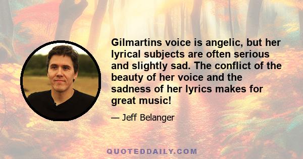 Gilmartins voice is angelic, but her lyrical subjects are often serious and slightly sad. The conflict of the beauty of her voice and the sadness of her lyrics makes for great music!