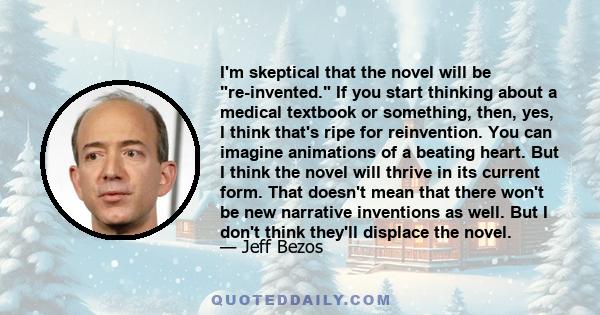 I'm skeptical that the novel will be reinvented. If you start thinking about a medical textbook or something, then, yes, I think that's ripe for reinvention. You can imagine animations of a beating heart. But I think