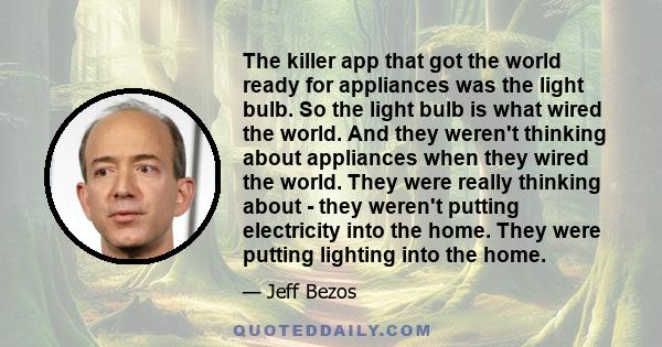 The killer app that got the world ready for appliances was the light bulb. So the light bulb is what wired the world. And they weren't thinking about appliances when they wired the world. They were really thinking about
