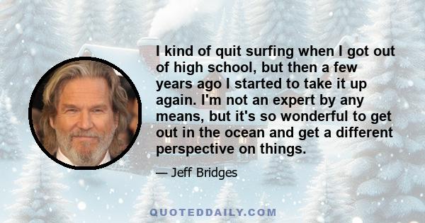 I kind of quit surfing when I got out of high school, but then a few years ago I started to take it up again. I'm not an expert by any means, but it's so wonderful to get out in the ocean and get a different perspective