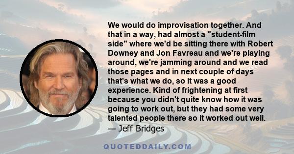 We would do improvisation together. And that in a way, had almost a student-film side where we'd be sitting there with Robert Downey and Jon Favreau and we're playing around, we're jamming around and we read those pages