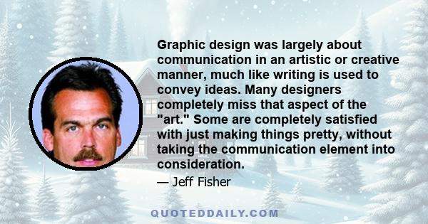Graphic design was largely about communication in an artistic or creative manner, much like writing is used to convey ideas. Many designers completely miss that aspect of the art. Some are completely satisfied with just