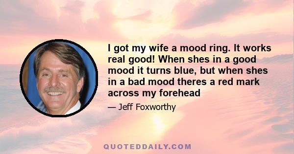 I got my wife a mood ring. It works real good! When shes in a good mood it turns blue, but when shes in a bad mood theres a red mark across my forehead