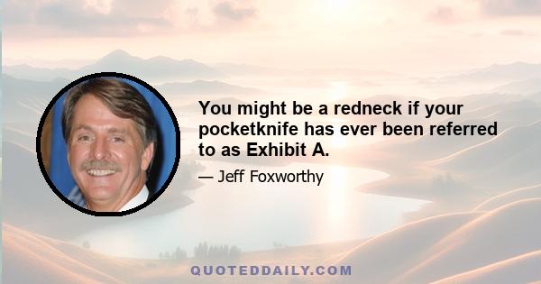 You might be a redneck if your pocketknife has ever been referred to as Exhibit A.