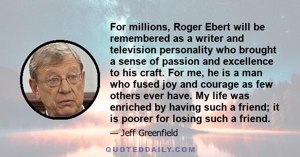 For millions, Roger Ebert will be remembered as a writer and television personality who brought a sense of passion and excellence to his craft. For me, he is a man who fused joy and courage as few others ever have. My