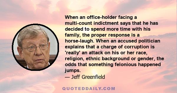 When an office-holder facing a multi-count indictment says that he has decided to spend more time with his family, the proper response is a horse-laugh. When an accused politician explains that a charge of corruption is
