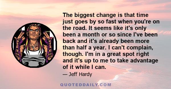 The biggest change is that time just goes by so fast when you're on the road. It seems like it's only been a month or so since I've been back and it's already been more than half a year. I can't complain, though. I'm in