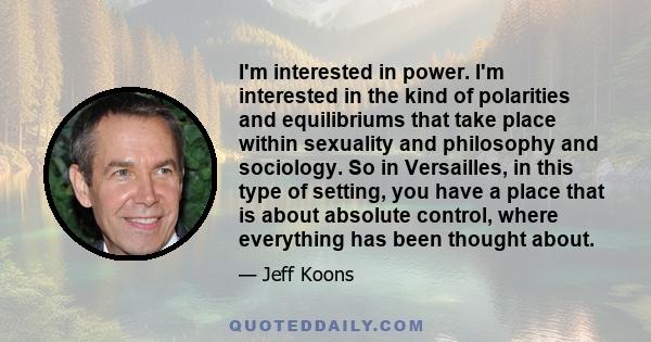 I'm interested in power. I'm interested in the kind of polarities and equilibriums that take place within sexuality and philosophy and sociology. So in Versailles, in this type of setting, you have a place that is about