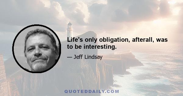 Life's only obligation, afterall, was to be interesting.