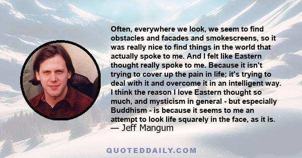 Often, everywhere we look, we seem to find obstacles and facades and smokescreens, so it was really nice to find things in the world that actually spoke to me. And I felt like Eastern thought really spoke to me. Because