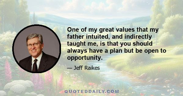 One of my great values that my father intuited, and indirectly taught me, is that you should always have a plan but be open to opportunity.