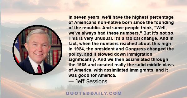 In seven years, we'll have the highest percentage of Americans non-native born since the founding of the republic. And some people think, Well, we've always had these numbers. But it's not so. This is very unusual. It's