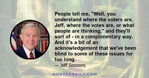 People tell me, Well, you understand where the voters are, Jeff, where the votes are, or what people are thinking, and they'll sort of - in a complimentary way. And it's a bit of an acknowledgement that we've been blind