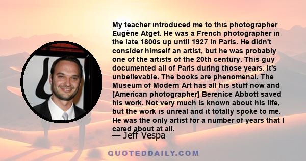 My teacher introduced me to this photographer Eugène Atget. He was a French photographer in the late 1800s up until 1927 in Paris. He didn't consider himself an artist, but he was probably one of the artists of the 20th