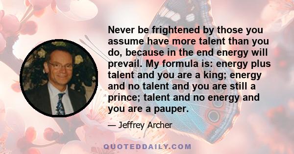 Never be frightened by those you assume have more talent than you do, because in the end energy will prevail. My formula is: energy plus talent and you are a king; energy and no talent and you are still a prince; talent