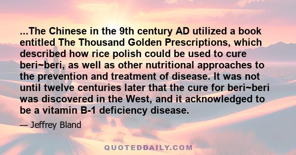 ...The Chinese in the 9th century AD utilized a book entitled The Thousand Golden Prescriptions, which described how rice polish could be used to cure beri~beri, as well as other nutritional approaches to the prevention