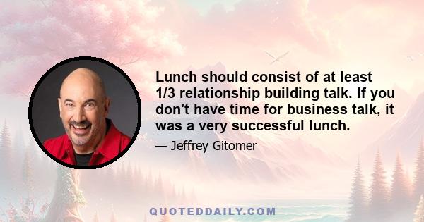 Lunch should consist of at least 1/3 relationship building talk. If you don't have time for business talk, it was a very successful lunch.