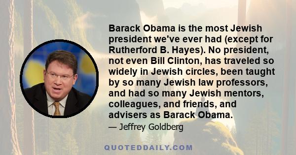 Barack Obama is the most Jewish president we've ever had (except for Rutherford B. Hayes). No president, not even Bill Clinton, has traveled so widely in Jewish circles, been taught by so many Jewish law professors, and