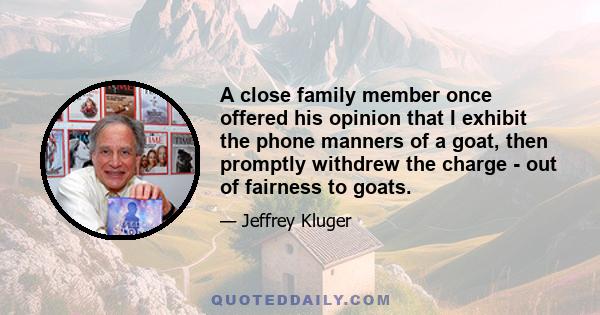 A close family member once offered his opinion that I exhibit the phone manners of a goat, then promptly withdrew the charge - out of fairness to goats.