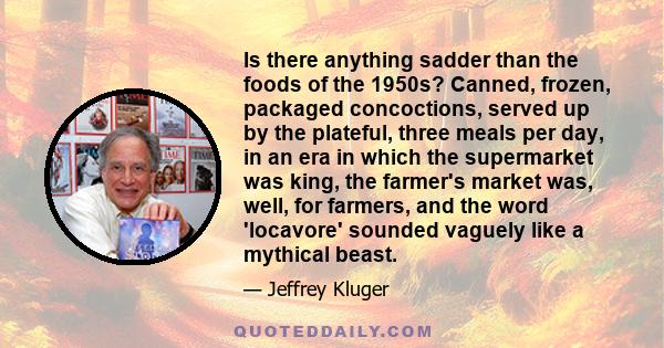 Is there anything sadder than the foods of the 1950s? Canned, frozen, packaged concoctions, served up by the plateful, three meals per day, in an era in which the supermarket was king, the farmer's market was, well, for