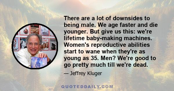 There are a lot of downsides to being male. We age faster and die younger. But give us this: we're lifetime baby-making machines. Women's reproductive abilities start to wane when they're as young as 35. Men? We're good