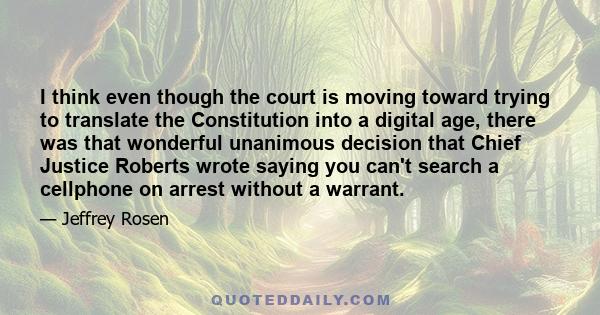 I think even though the court is moving toward trying to translate the Constitution into a digital age, there was that wonderful unanimous decision that Chief Justice Roberts wrote saying you can't search a cellphone on