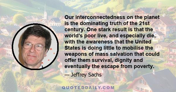 Our interconnectedness on the planet is the dominating truth of the 21st century. One stark result is that the world's poor live, and especially die, with the awareness that the United States is doing little to mobilise