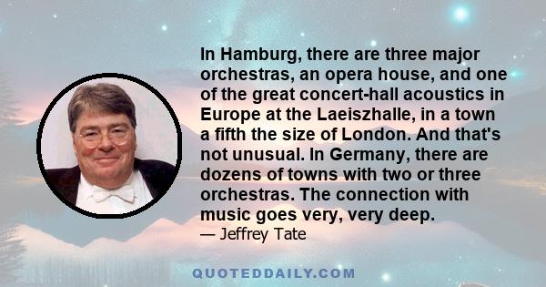In Hamburg, there are three major orchestras, an opera house, and one of the great concert-hall acoustics in Europe at the Laeiszhalle, in a town a fifth the size of London. And that's not unusual. In Germany, there are