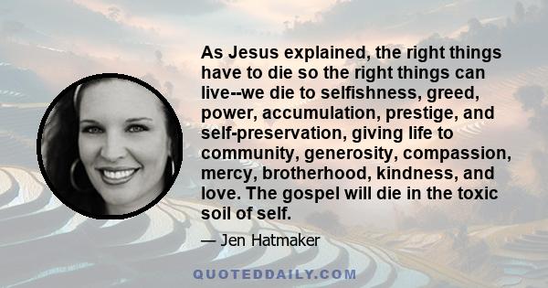 As Jesus explained, the right things have to die so the right things can live--we die to selfishness, greed, power, accumulation, prestige, and self-preservation, giving life to community, generosity, compassion, mercy,