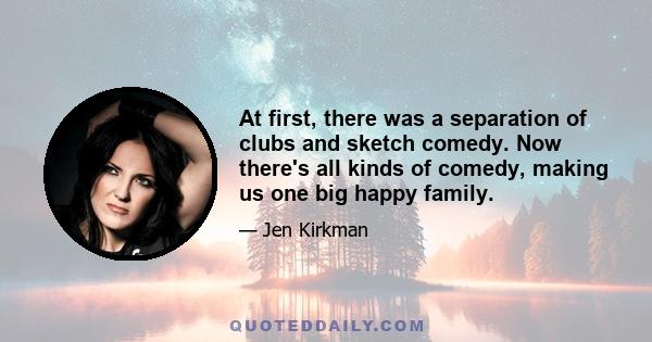At first, there was a separation of clubs and sketch comedy. Now there's all kinds of comedy, making us one big happy family.