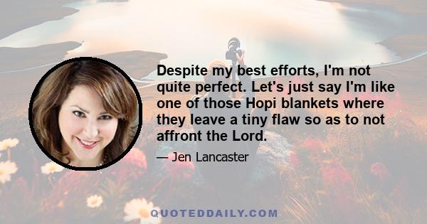 Despite my best efforts, I'm not quite perfect. Let's just say I'm like one of those Hopi blankets where they leave a tiny flaw so as to not affront the Lord.
