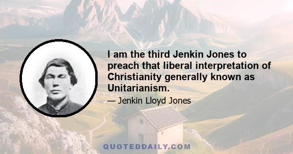 I am the third Jenkin Jones to preach that liberal interpretation of Christianity generally known as Unitarianism.