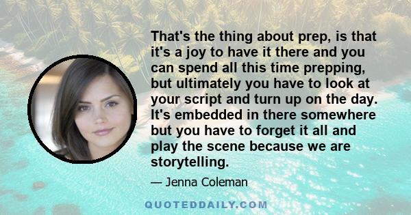 That's the thing about prep, is that it's a joy to have it there and you can spend all this time prepping, but ultimately you have to look at your script and turn up on the day. It's embedded in there somewhere but you