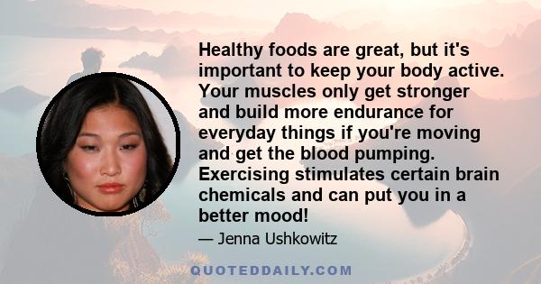 Healthy foods are great, but it's important to keep your body active. Your muscles only get stronger and build more endurance for everyday things if you're moving and get the blood pumping. Exercising stimulates certain