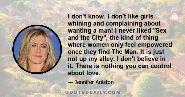 I don't know. I don't like girls whining and complaining about wanting a man! I never liked Sex and the City, the kind of thing where women only feel empowered once they find The Man. It is just not up my alley. I don't