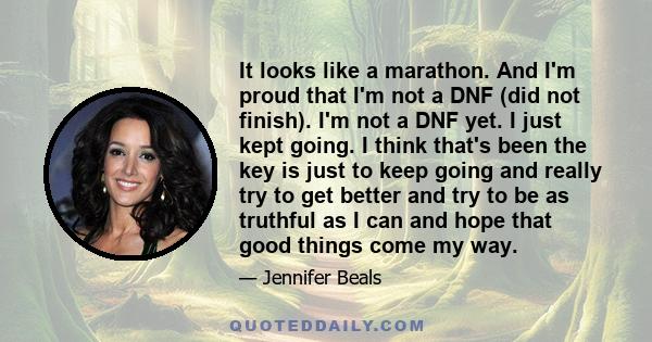 It looks like a marathon. And I'm proud that I'm not a DNF (did not finish). I'm not a DNF yet. I just kept going. I think that's been the key is just to keep going and really try to get better and try to be as truthful