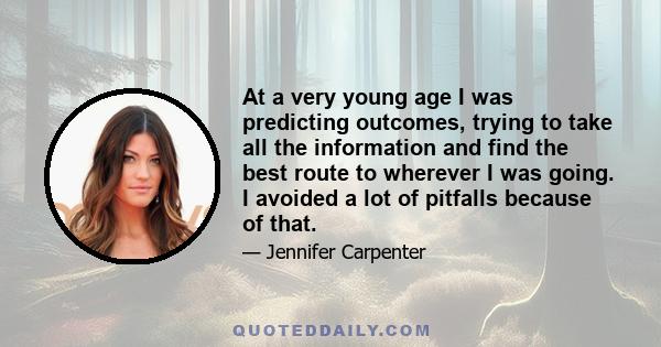 At a very young age I was predicting outcomes, trying to take all the information and find the best route to wherever I was going. I avoided a lot of pitfalls because of that.