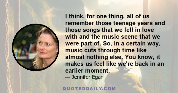 I think, for one thing, all of us remember those teenage years and those songs that we fell in love with and the music scene that we were part of. So, in a certain way, music cuts through time like almost nothing else.