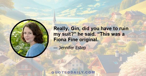 Really, Gin, did you have to ruin my suit?” he said. “This was a Fiona Fine original.