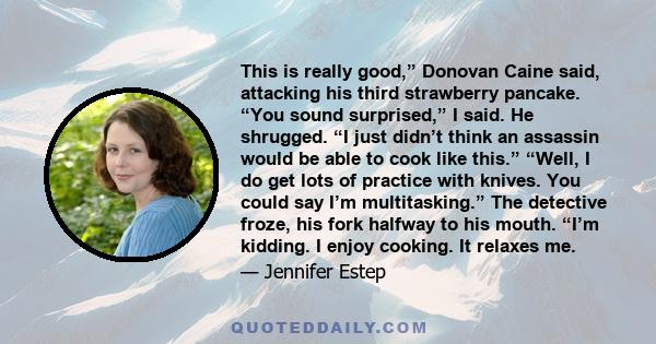 This is really good,” Donovan Caine said, attacking his third strawberry pancake. “You sound surprised,” I said. He shrugged. “I just didn’t think an assassin would be able to cook like this.” “Well, I do get lots of