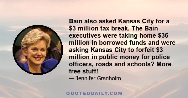 Bain also asked Kansas City for a $3 million tax break. The Bain executives were taking home $36 million in borrowed funds and were asking Kansas City to forfeit $3 million in public money for police officers, roads and
