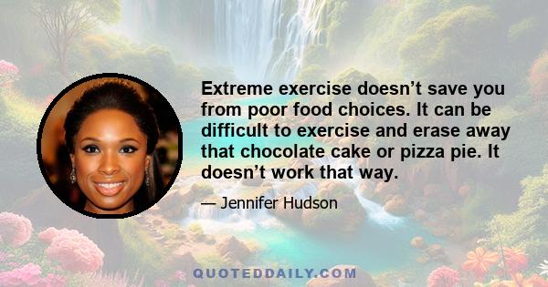Extreme exercise doesn’t save you from poor food choices. It can be difficult to exercise and erase away that chocolate cake or pizza pie. It doesn’t work that way.