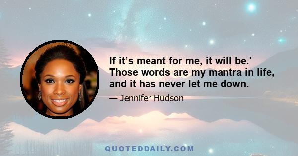 If it’s meant for me, it will be.' Those words are my mantra in life, and it has never let me down.