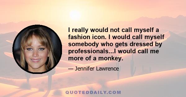 I really would not call myself a fashion icon. I would call myself somebody who gets dressed by professionals...I would call me more of a monkey.