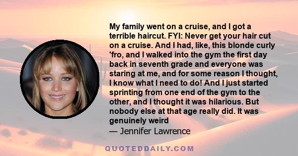 My family went on a cruise, and I got a terrible haircut. FYI: Never get your hair cut on a cruise. And I had, like, this blonde curly 'fro, and I walked into the gym the first day back in seventh grade and everyone was