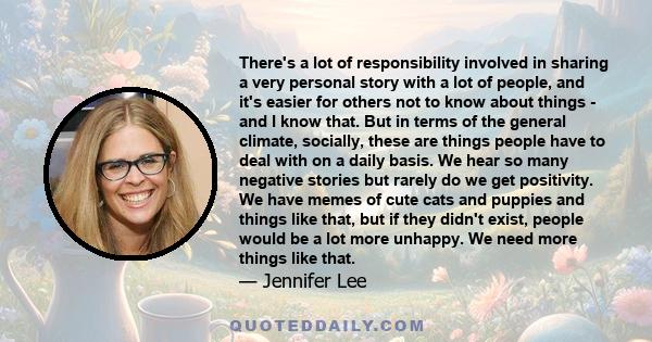 There's a lot of responsibility involved in sharing a very personal story with a lot of people, and it's easier for others not to know about things - and I know that. But in terms of the general climate, socially, these
