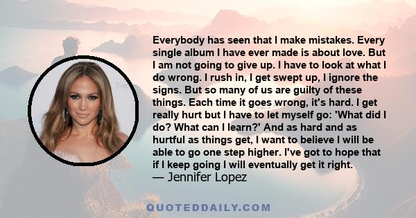 Everybody has seen that I make mistakes. Every single album I have ever made is about love. But I am not going to give up. I have to look at what I do wrong. I rush in, I get swept up, I ignore the signs. But so many of